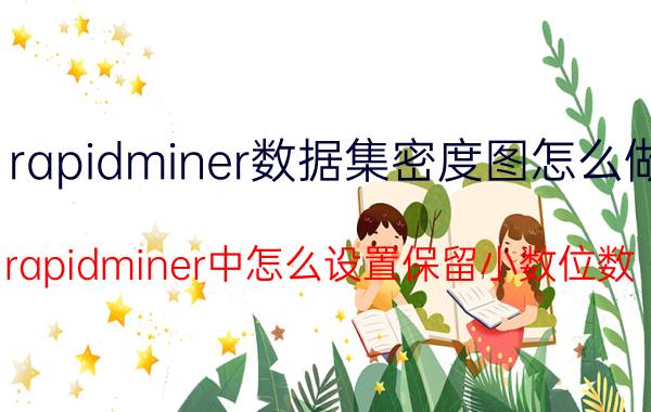 rapidminer数据集密度图怎么做 rapidminer中怎么设置保留小数位数？